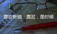 唇妆新锐：唇泥，是时候认识一下